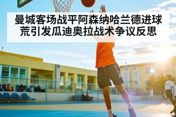 曼城客场战平阿森纳哈兰德进球荒引发瓜迪奥拉战术争议反思