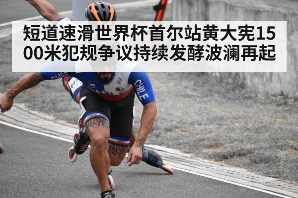 短道速滑世界杯首尔站黄大宪1500米犯规争议持续发酵波澜再起