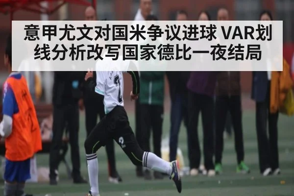 意甲尤文对国米争议进球 VAR划线分析改写国家德比一夜结局