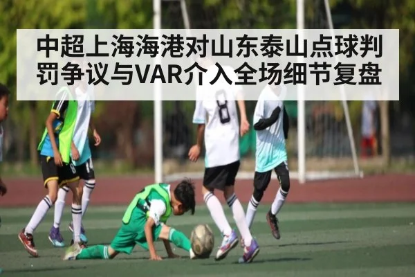 中超上海海港对山东泰山点球判罚争议与VAR介入全场细节复盘