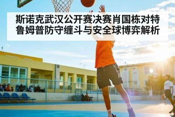 斯诺克武汉公开赛决赛肖国栋对特鲁姆普防守缠斗与安全球博弈解析