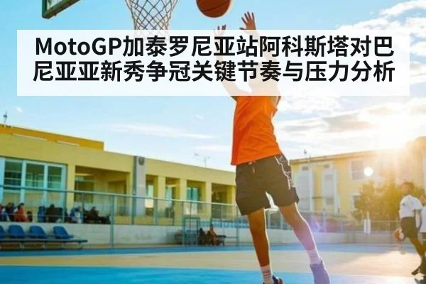 MotoGP加泰罗尼亚站阿科斯塔对巴尼亚亚新秀争冠关键节奏与压力分析